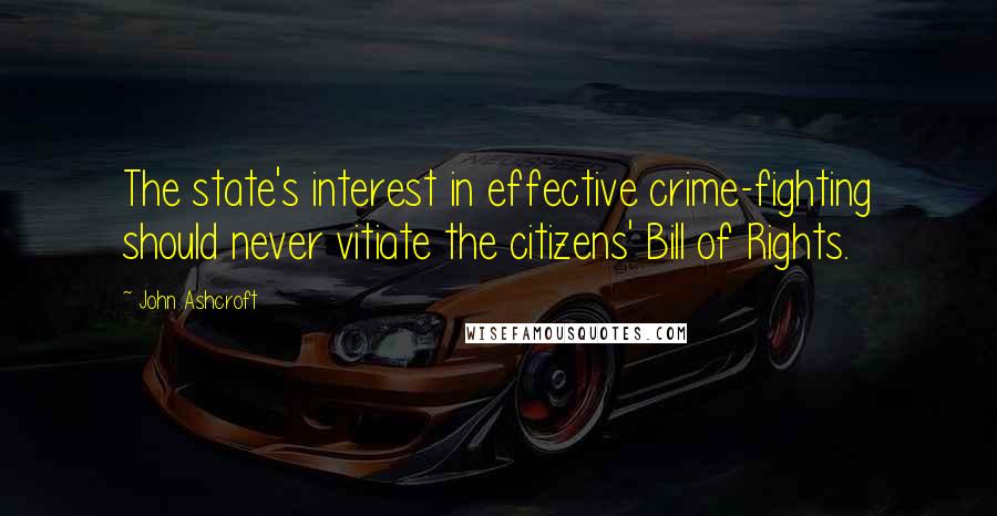 John Ashcroft Quotes: The state's interest in effective crime-fighting should never vitiate the citizens' Bill of Rights.