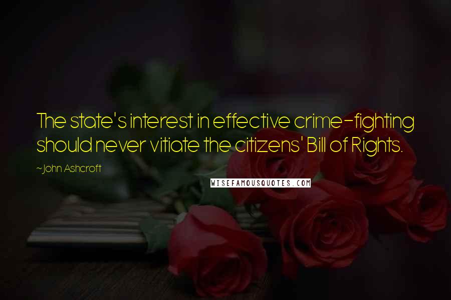 John Ashcroft Quotes: The state's interest in effective crime-fighting should never vitiate the citizens' Bill of Rights.