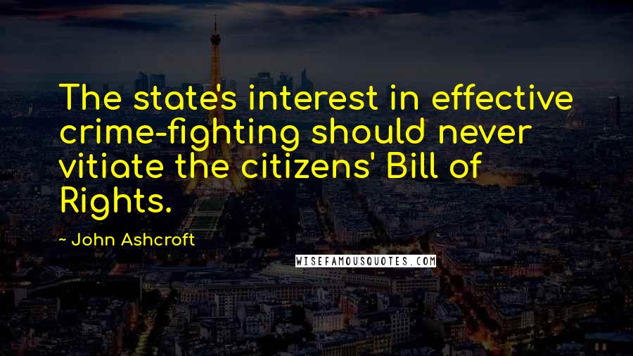 John Ashcroft Quotes: The state's interest in effective crime-fighting should never vitiate the citizens' Bill of Rights.