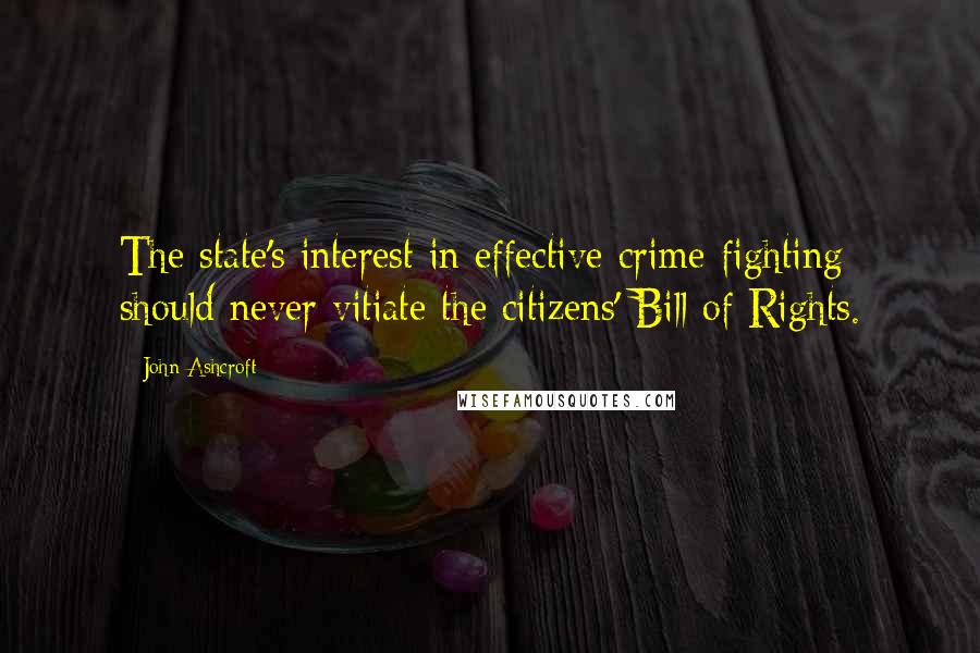 John Ashcroft Quotes: The state's interest in effective crime-fighting should never vitiate the citizens' Bill of Rights.