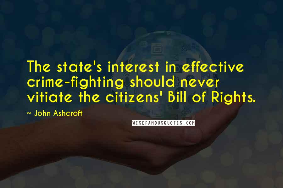 John Ashcroft Quotes: The state's interest in effective crime-fighting should never vitiate the citizens' Bill of Rights.