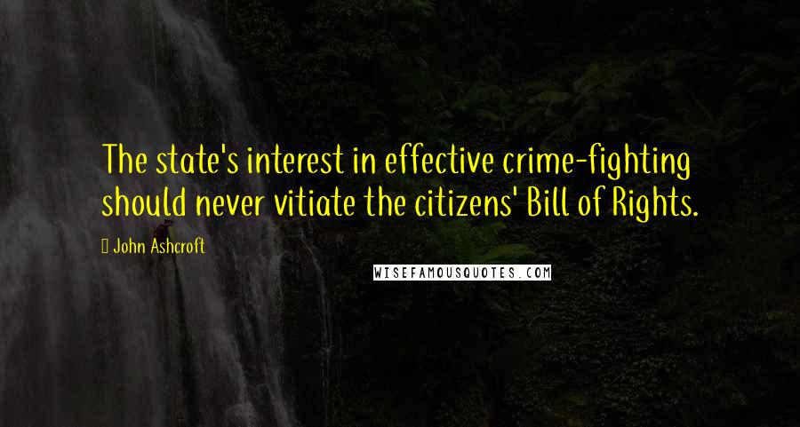 John Ashcroft Quotes: The state's interest in effective crime-fighting should never vitiate the citizens' Bill of Rights.