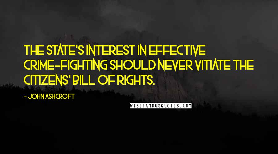 John Ashcroft Quotes: The state's interest in effective crime-fighting should never vitiate the citizens' Bill of Rights.