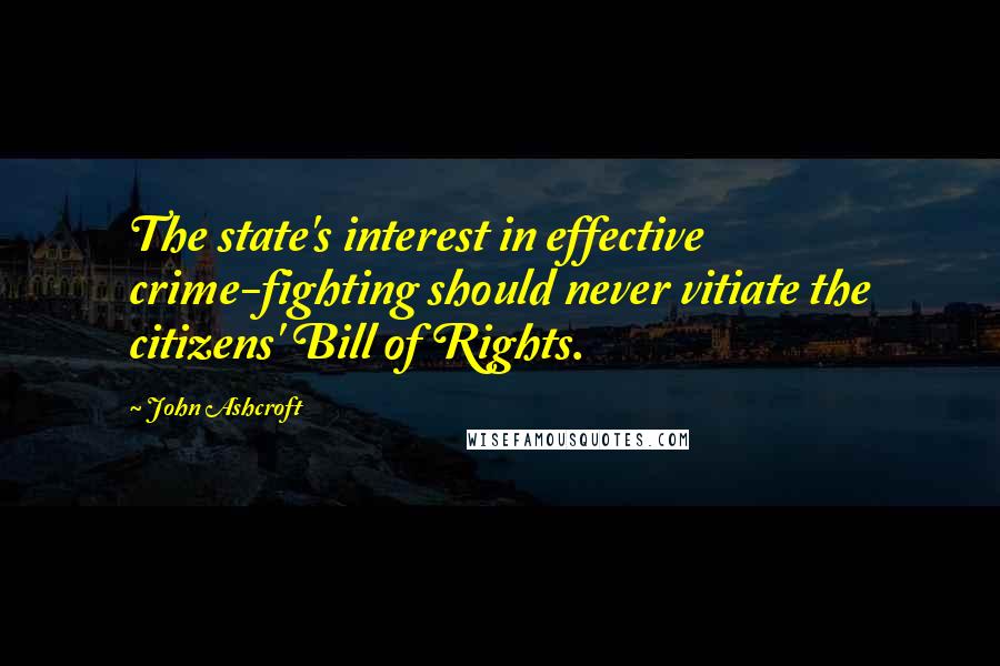 John Ashcroft Quotes: The state's interest in effective crime-fighting should never vitiate the citizens' Bill of Rights.