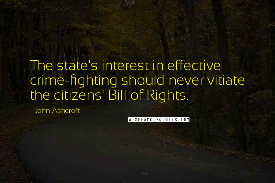 John Ashcroft Quotes: The state's interest in effective crime-fighting should never vitiate the citizens' Bill of Rights.