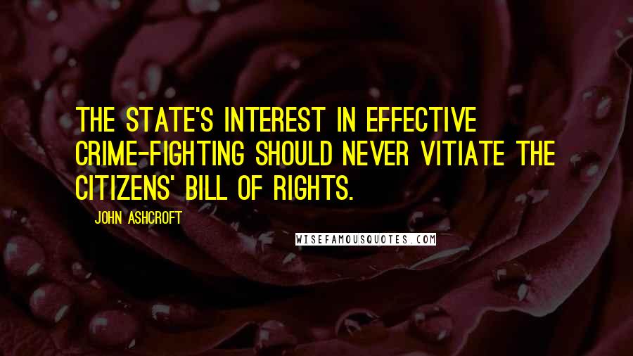 John Ashcroft Quotes: The state's interest in effective crime-fighting should never vitiate the citizens' Bill of Rights.