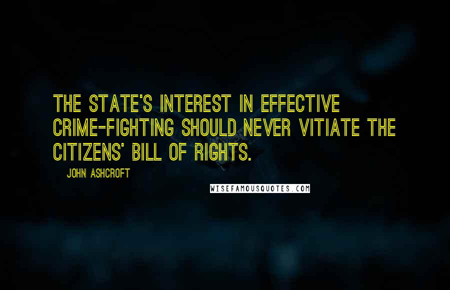 John Ashcroft Quotes: The state's interest in effective crime-fighting should never vitiate the citizens' Bill of Rights.