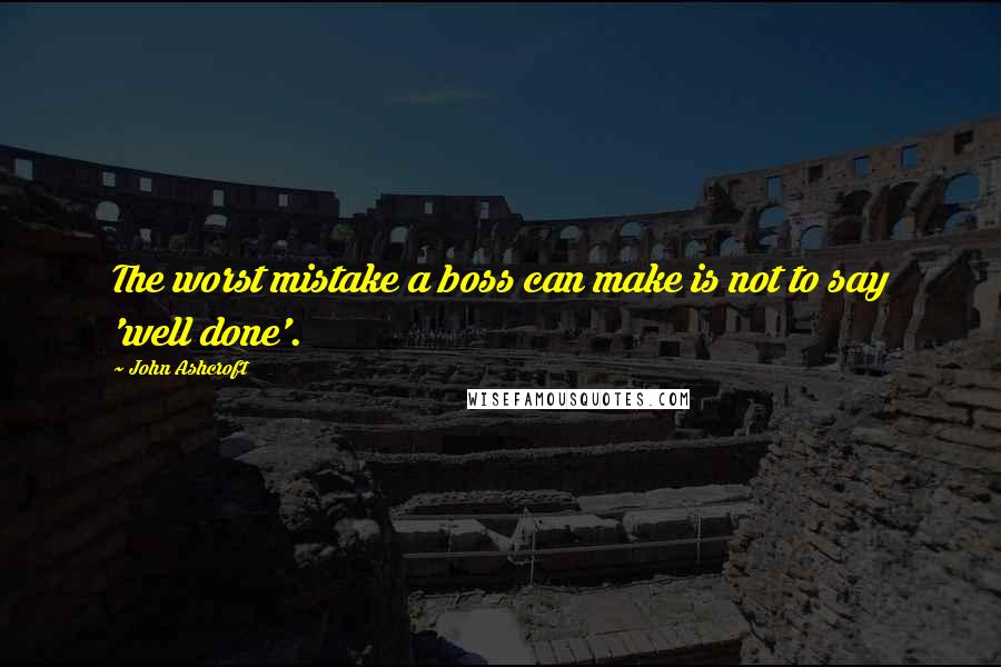 John Ashcroft Quotes: The worst mistake a boss can make is not to say 'well done'.