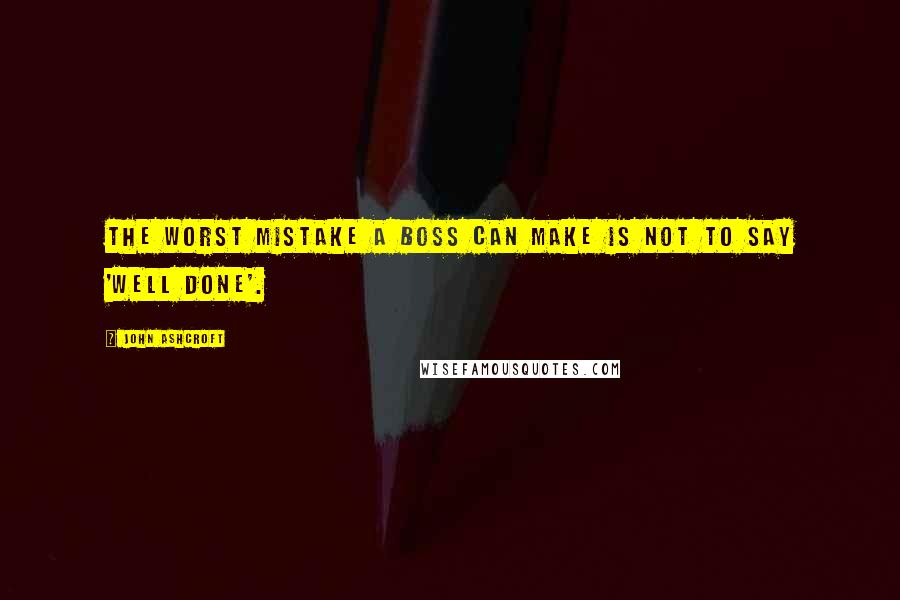 John Ashcroft Quotes: The worst mistake a boss can make is not to say 'well done'.