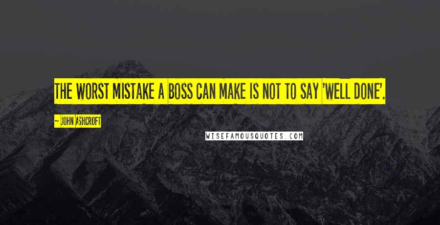 John Ashcroft Quotes: The worst mistake a boss can make is not to say 'well done'.