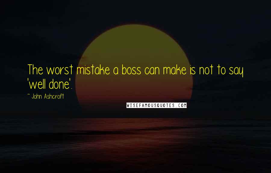 John Ashcroft Quotes: The worst mistake a boss can make is not to say 'well done'.