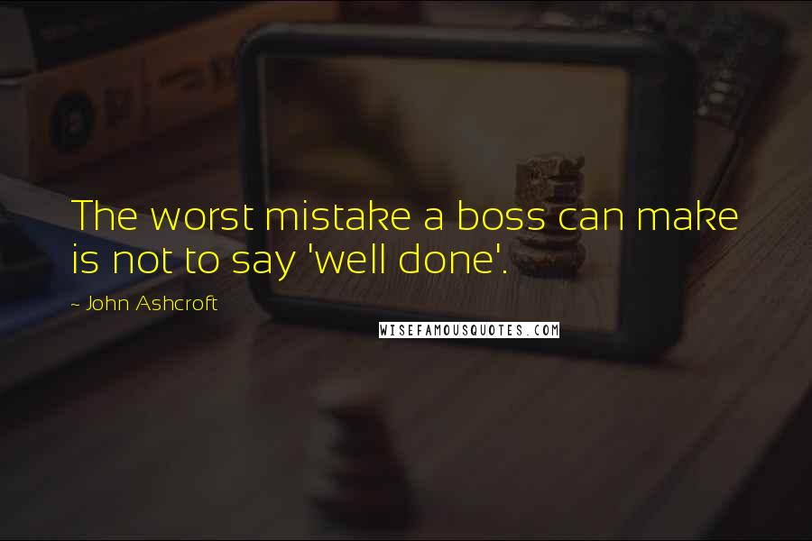 John Ashcroft Quotes: The worst mistake a boss can make is not to say 'well done'.