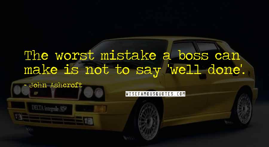 John Ashcroft Quotes: The worst mistake a boss can make is not to say 'well done'.