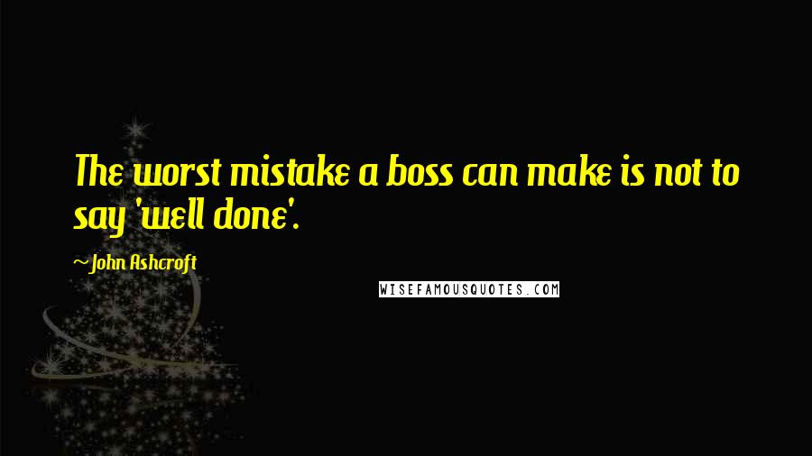 John Ashcroft Quotes: The worst mistake a boss can make is not to say 'well done'.