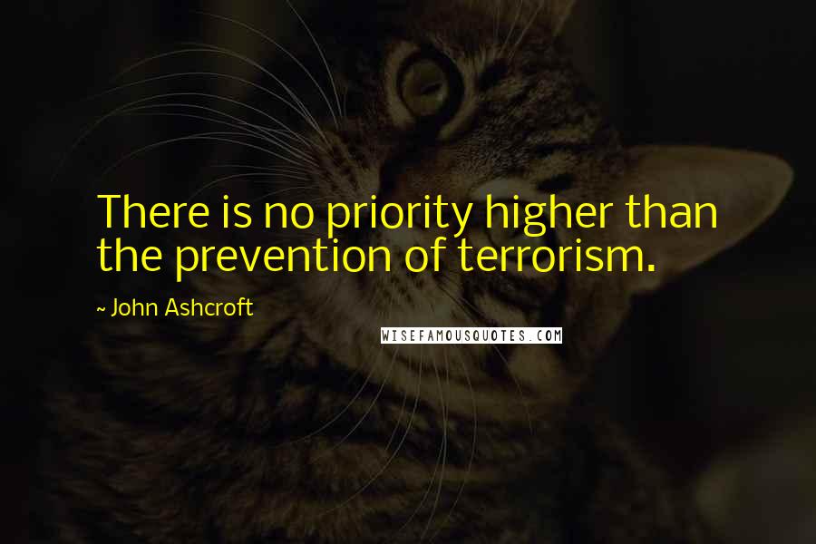 John Ashcroft Quotes: There is no priority higher than the prevention of terrorism.