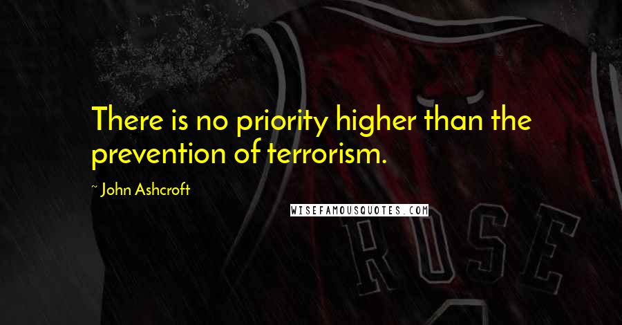 John Ashcroft Quotes: There is no priority higher than the prevention of terrorism.