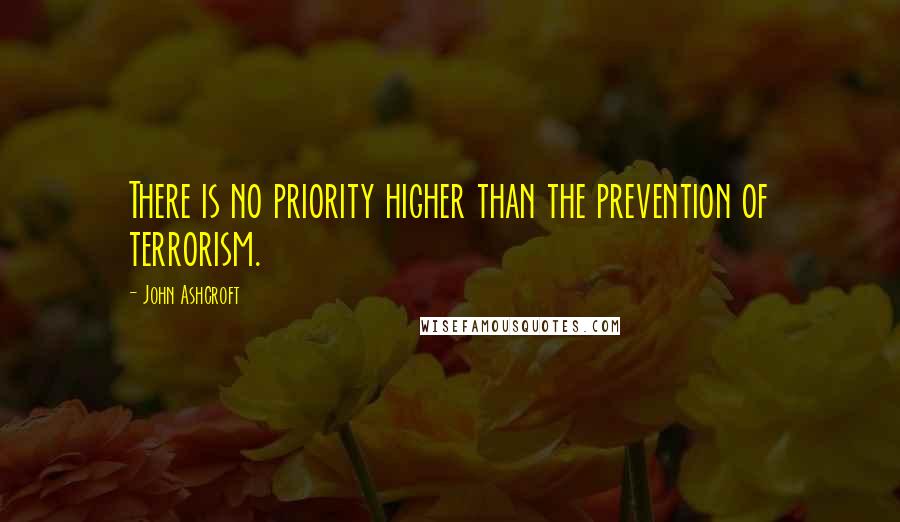 John Ashcroft Quotes: There is no priority higher than the prevention of terrorism.