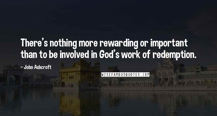 John Ashcroft Quotes: There's nothing more rewarding or important than to be involved in God's work of redemption.