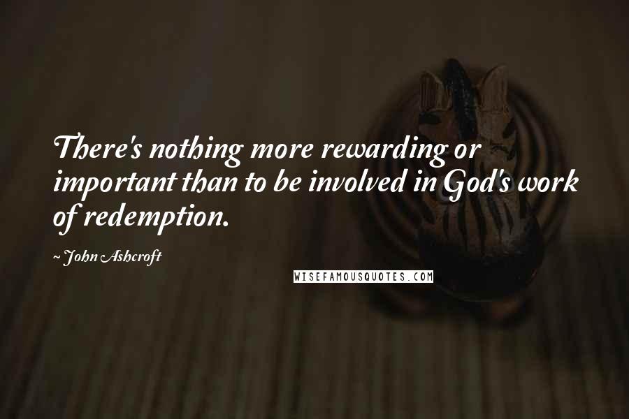 John Ashcroft Quotes: There's nothing more rewarding or important than to be involved in God's work of redemption.