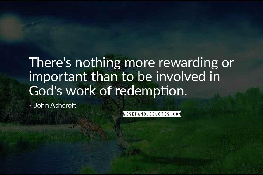 John Ashcroft Quotes: There's nothing more rewarding or important than to be involved in God's work of redemption.