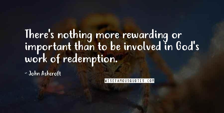 John Ashcroft Quotes: There's nothing more rewarding or important than to be involved in God's work of redemption.
