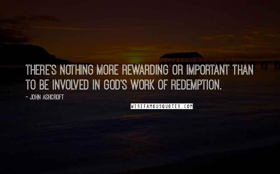 John Ashcroft Quotes: There's nothing more rewarding or important than to be involved in God's work of redemption.