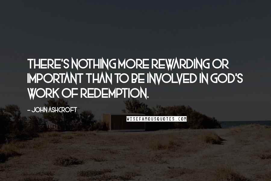 John Ashcroft Quotes: There's nothing more rewarding or important than to be involved in God's work of redemption.
