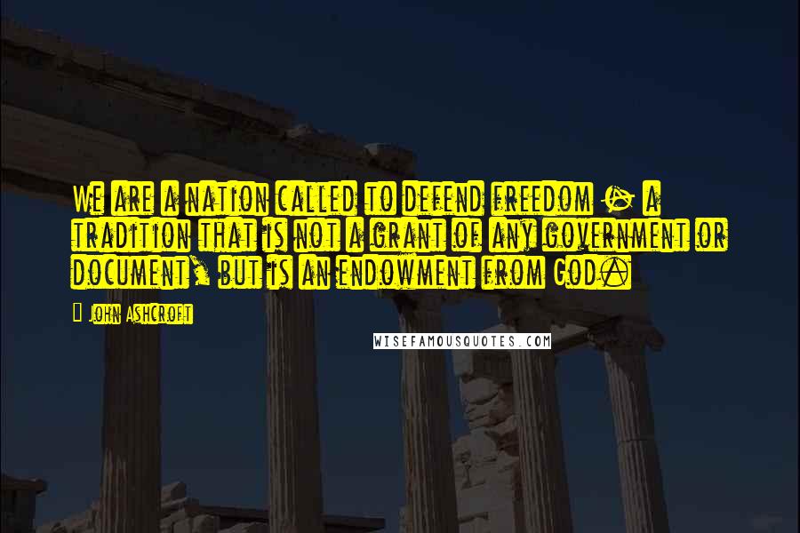 John Ashcroft Quotes: We are a nation called to defend freedom - a tradition that is not a grant of any government or document, but is an endowment from God.