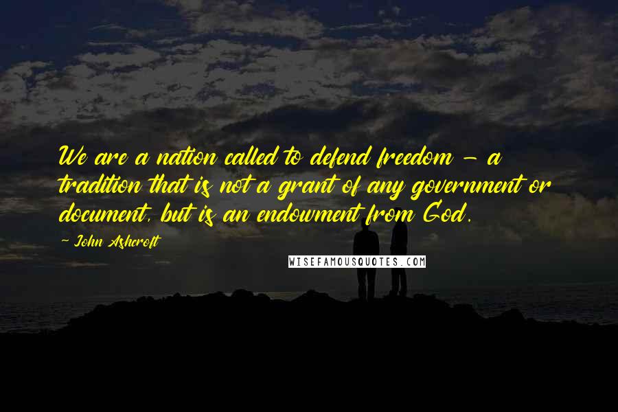John Ashcroft Quotes: We are a nation called to defend freedom - a tradition that is not a grant of any government or document, but is an endowment from God.