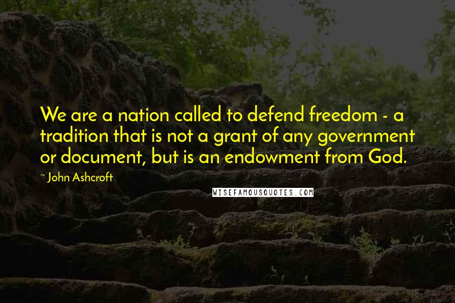 John Ashcroft Quotes: We are a nation called to defend freedom - a tradition that is not a grant of any government or document, but is an endowment from God.