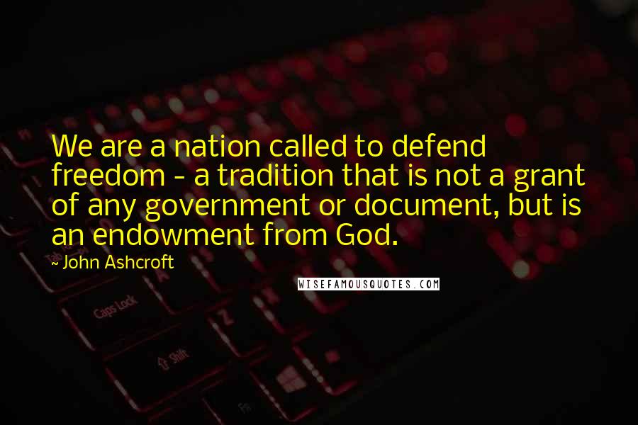 John Ashcroft Quotes: We are a nation called to defend freedom - a tradition that is not a grant of any government or document, but is an endowment from God.