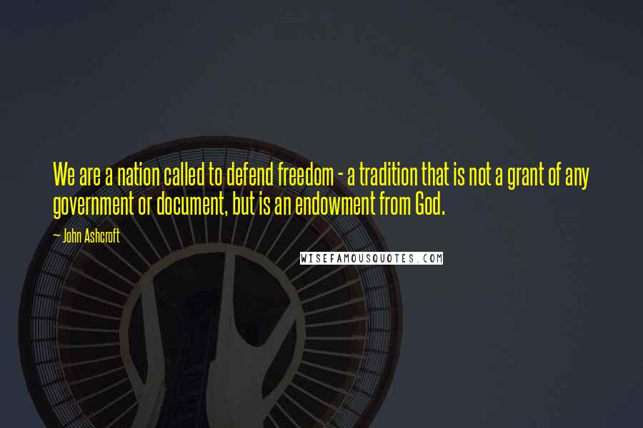 John Ashcroft Quotes: We are a nation called to defend freedom - a tradition that is not a grant of any government or document, but is an endowment from God.
