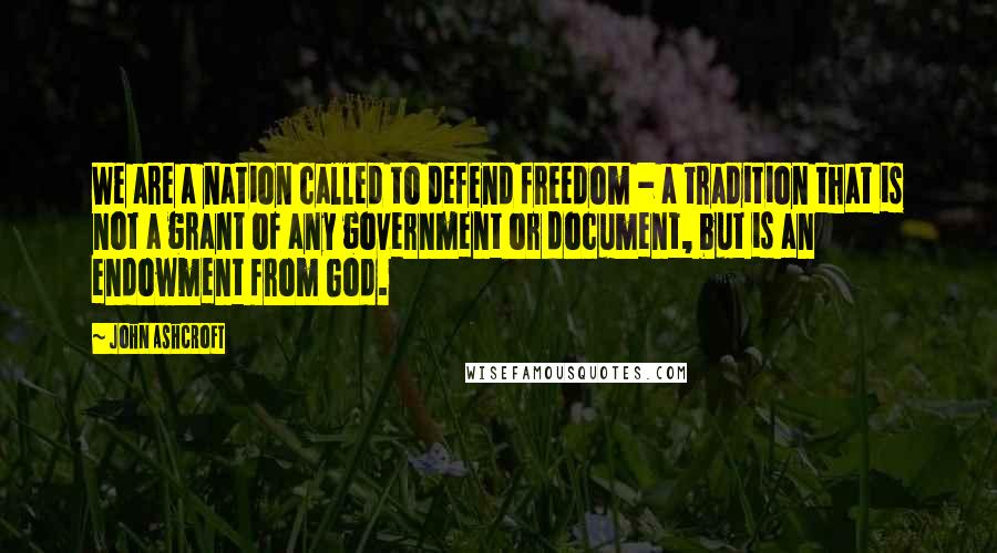 John Ashcroft Quotes: We are a nation called to defend freedom - a tradition that is not a grant of any government or document, but is an endowment from God.