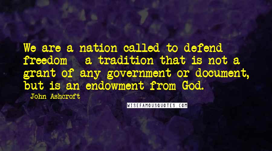 John Ashcroft Quotes: We are a nation called to defend freedom - a tradition that is not a grant of any government or document, but is an endowment from God.
