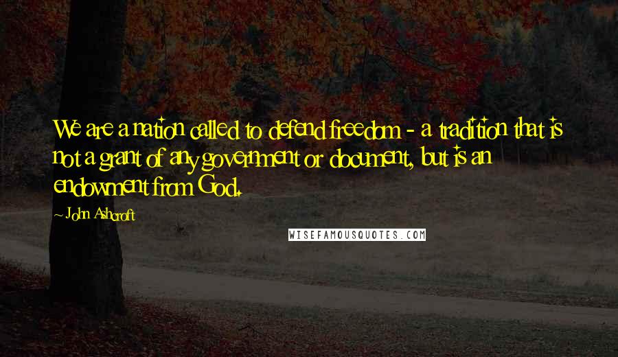 John Ashcroft Quotes: We are a nation called to defend freedom - a tradition that is not a grant of any government or document, but is an endowment from God.