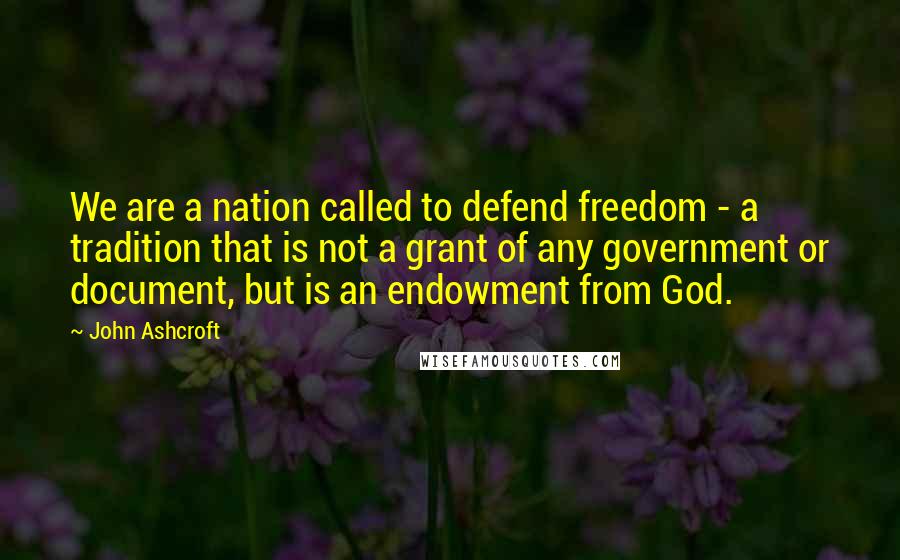 John Ashcroft Quotes: We are a nation called to defend freedom - a tradition that is not a grant of any government or document, but is an endowment from God.