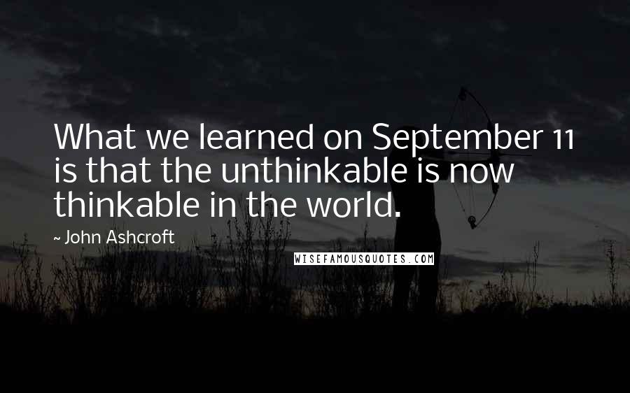 John Ashcroft Quotes: What we learned on September 11 is that the unthinkable is now thinkable in the world.