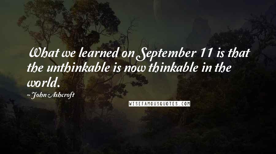 John Ashcroft Quotes: What we learned on September 11 is that the unthinkable is now thinkable in the world.