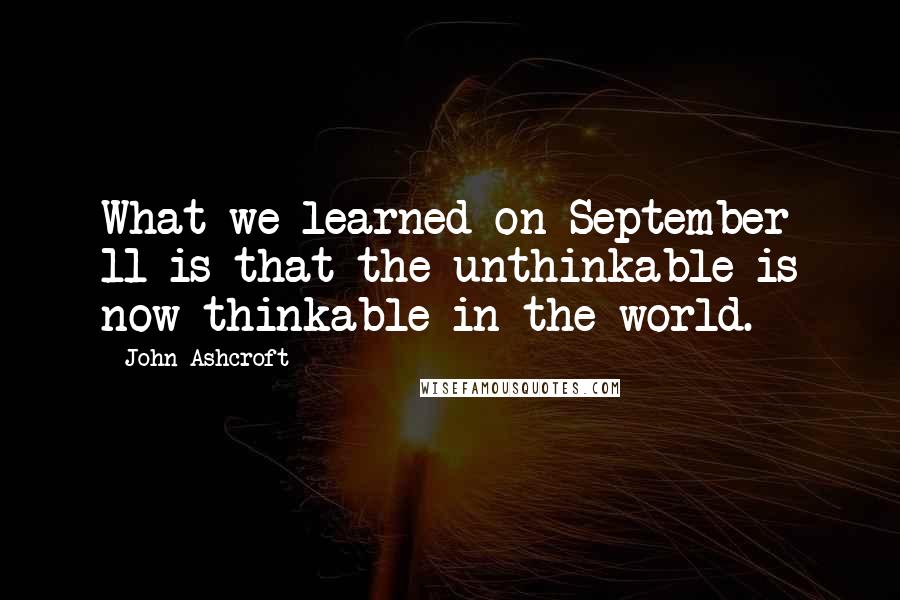 John Ashcroft Quotes: What we learned on September 11 is that the unthinkable is now thinkable in the world.