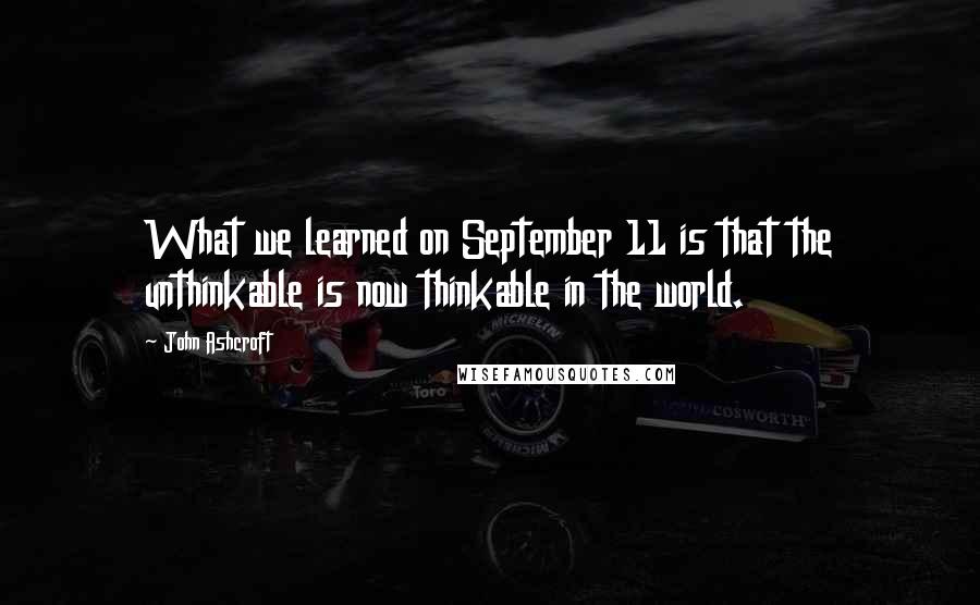 John Ashcroft Quotes: What we learned on September 11 is that the unthinkable is now thinkable in the world.