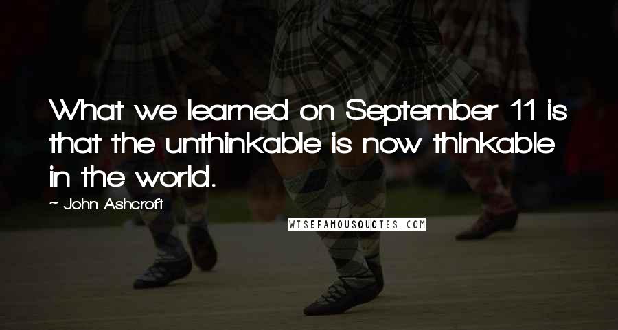 John Ashcroft Quotes: What we learned on September 11 is that the unthinkable is now thinkable in the world.