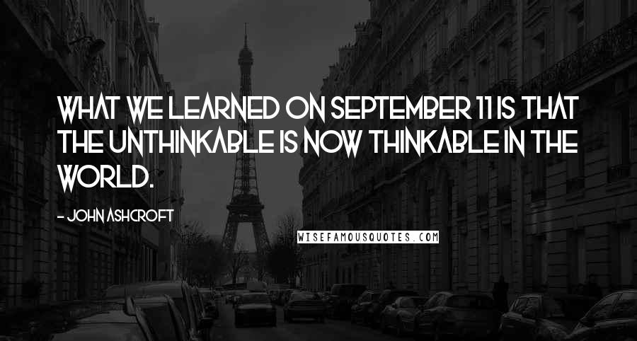 John Ashcroft Quotes: What we learned on September 11 is that the unthinkable is now thinkable in the world.