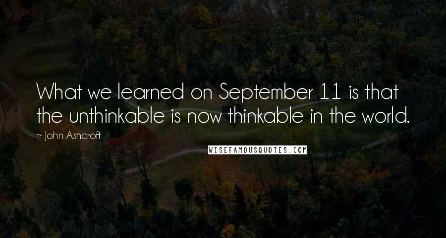 John Ashcroft Quotes: What we learned on September 11 is that the unthinkable is now thinkable in the world.