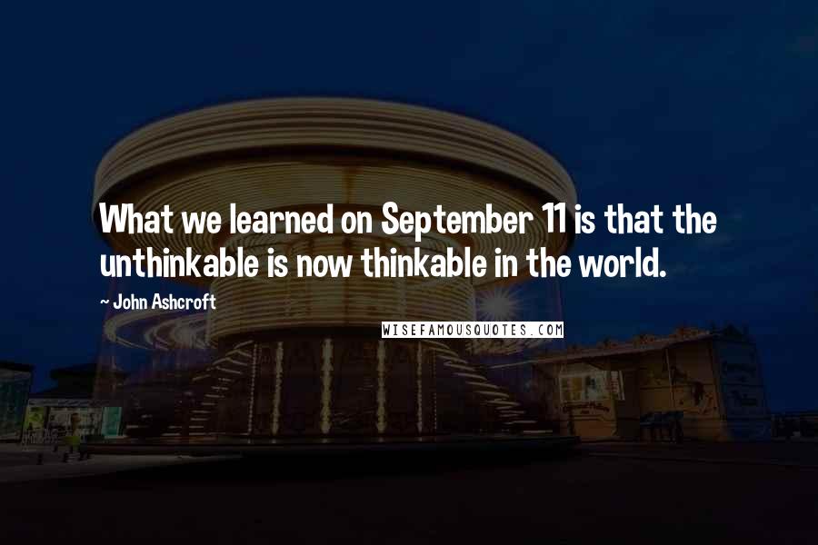 John Ashcroft Quotes: What we learned on September 11 is that the unthinkable is now thinkable in the world.
