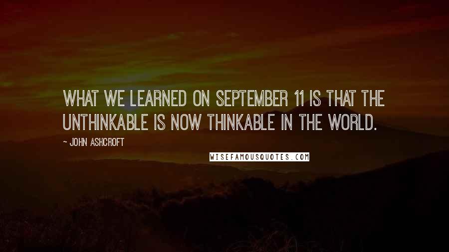 John Ashcroft Quotes: What we learned on September 11 is that the unthinkable is now thinkable in the world.