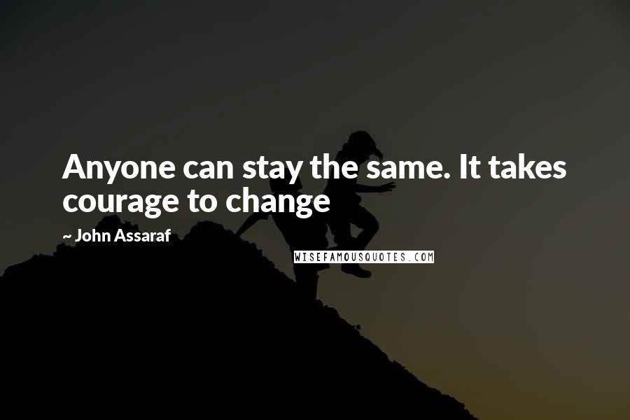 John Assaraf Quotes: Anyone can stay the same. It takes courage to change