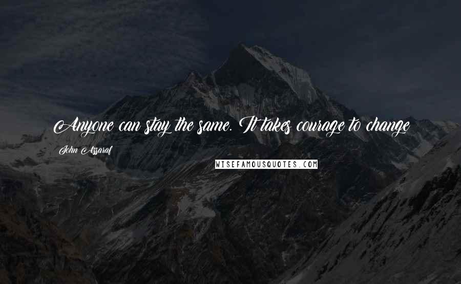 John Assaraf Quotes: Anyone can stay the same. It takes courage to change