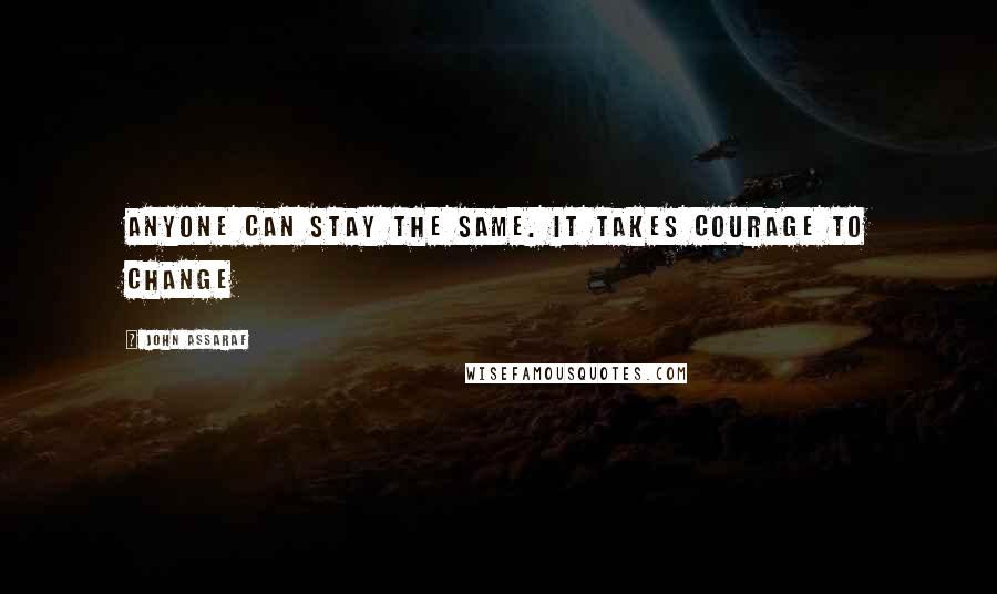 John Assaraf Quotes: Anyone can stay the same. It takes courage to change