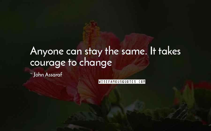 John Assaraf Quotes: Anyone can stay the same. It takes courage to change