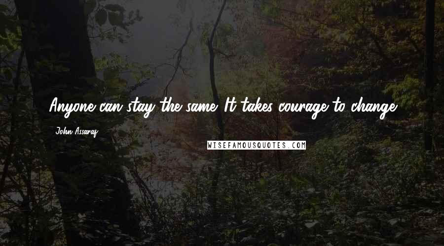 John Assaraf Quotes: Anyone can stay the same. It takes courage to change